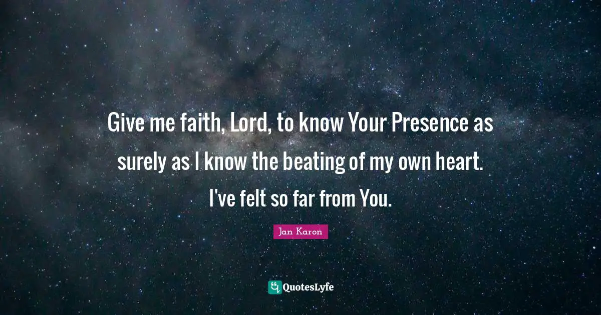 Give me faith, Lord, to know Your Presence as surely as I know the beating of my own heart. I've felt so far from You.
