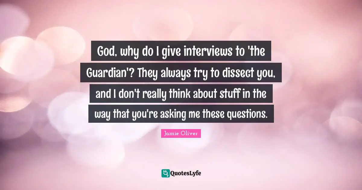 God, why do I give interviews to 'the Guardian'? They always try to dissect you, and I don't really think about stuff in the way that you're asking me these questions.