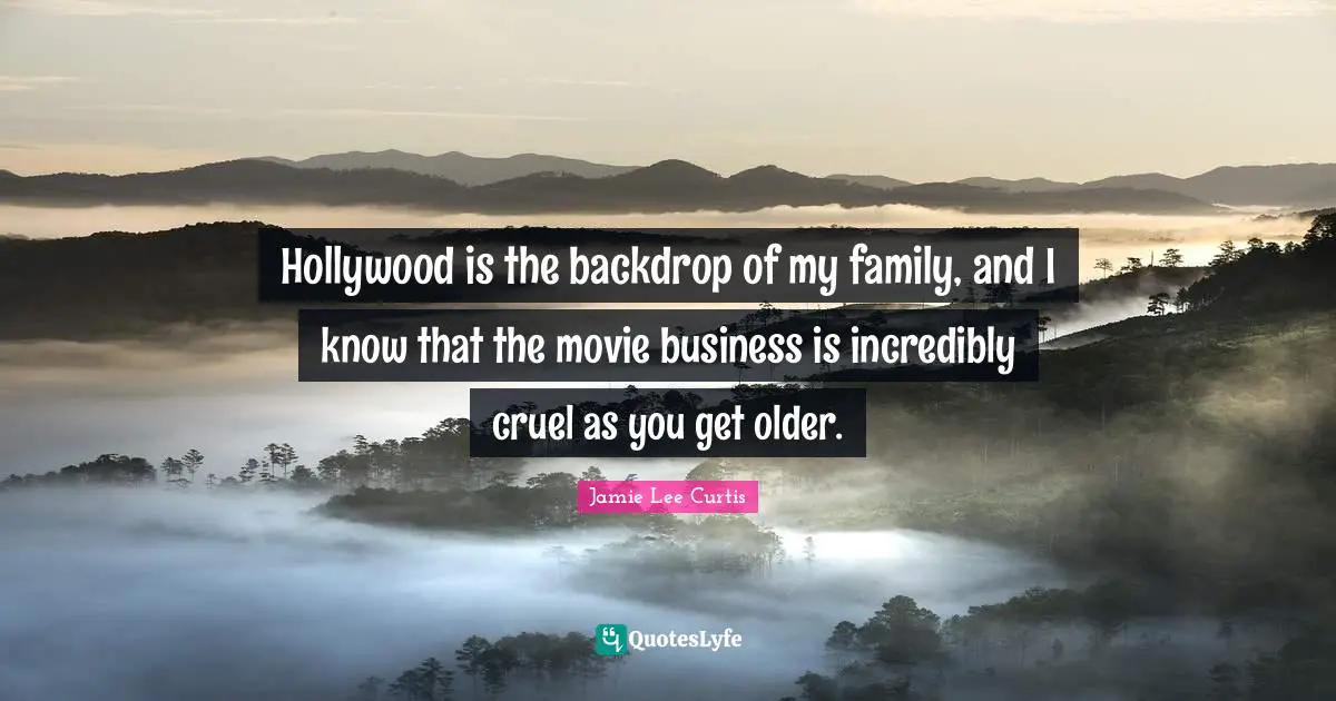 Hollywood is the backdrop of my family, and I know that the movie business is incredibly cruel as you get older.