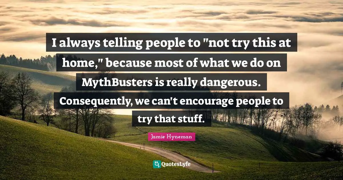Jamie Hyneman Quotes: "I always telling people to "not try this at home," because most of what we do on MythBusters is really dangerous. Consequently, we can't encourage people to try that stuff."