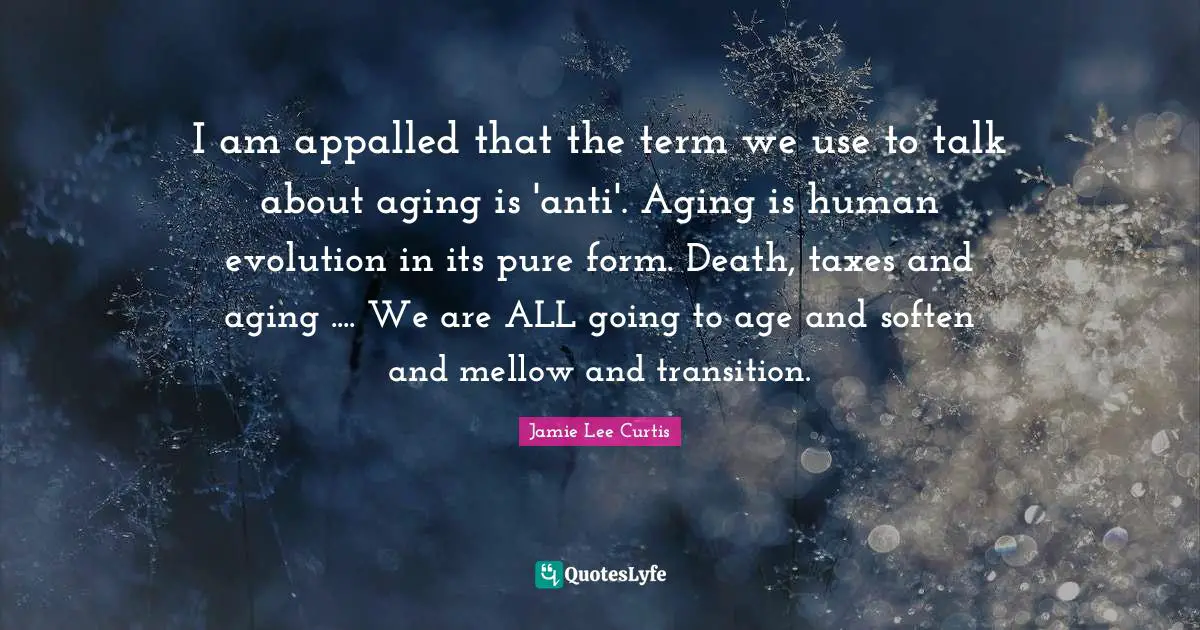 Taxes Quotes: "I am appalled that the term we use to talk about aging is 'anti'. Aging is human evolution in its pure form. Death, taxes and aging .... We are ALL going to age and soften and mellow and transition."
