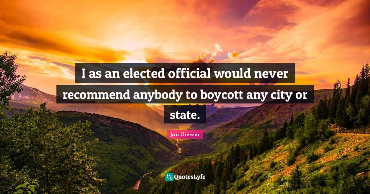 I as an elected official would never anybody to boycott any