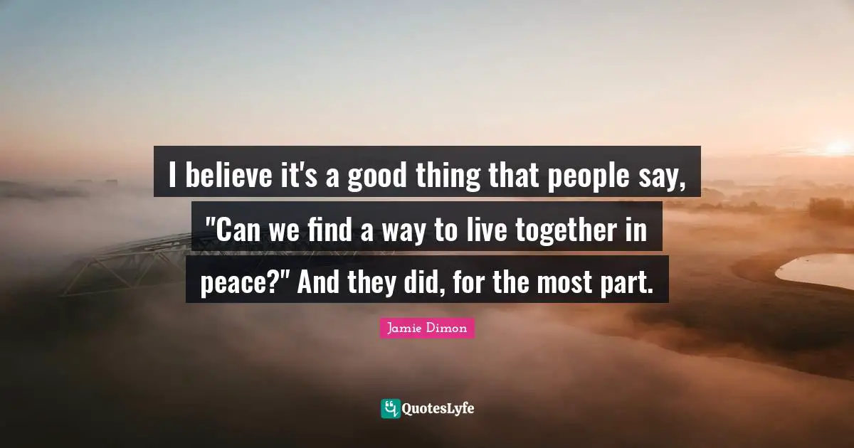I believe it's a good thing that people say, "Can we find a way to live together in peace?" And they did, for the most part.