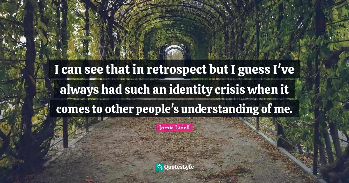 I can see that in retrospect but I guess I've always had such an identity crisis when it comes to other people's understanding of me.