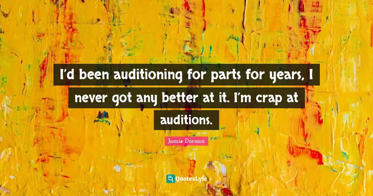 I’d been auditioning for parts for years, I never got any better at it. I’m crap at auditions.