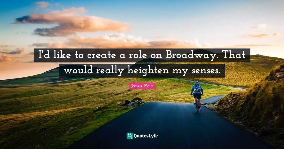 I'd like to create a role on Broadway. That would really heighten my senses.