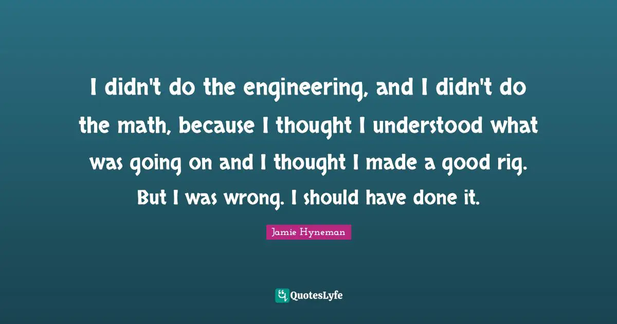 Jamie Hyneman Quotes: "I didn't do the engineering, and I didn't do the math, because I thought I understood what was going on and I thought I made a good rig. But I was wrong. I should have done it."