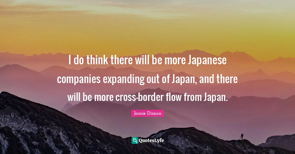 I do think there will be more Japanese companies expanding out of Japan, and there will be more cross-border flow from Japan.