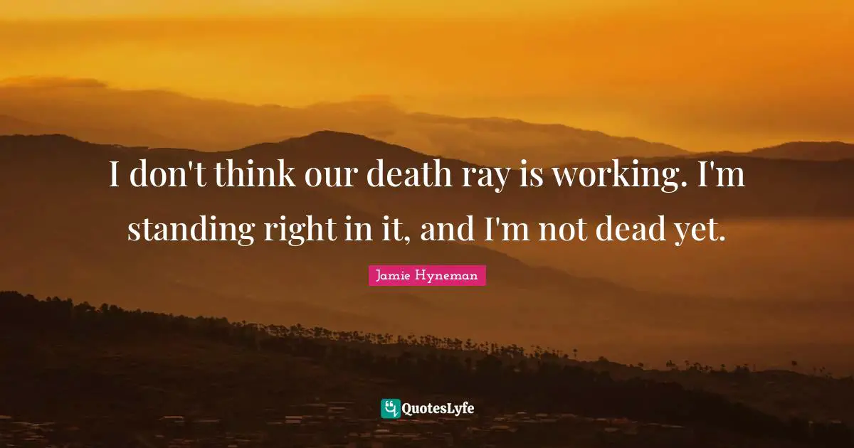 Jamie Hyneman Quotes: "I don't think our death ray is working. I'm standing right in it, and I'm not dead yet."