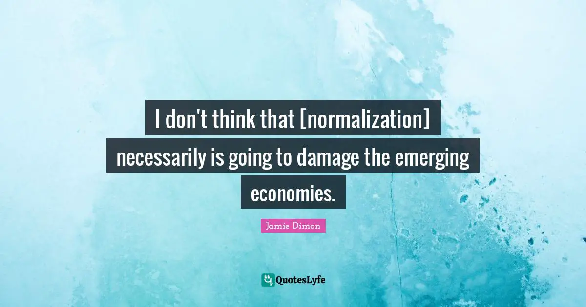 I don't think that [normalization] necessarily is going to damage the emerging economies.
