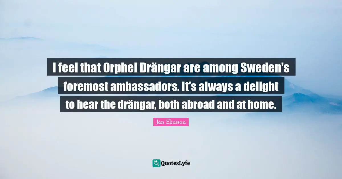 Sweden Quotes: "I feel that Orphei Drängar are among Sweden's foremost ambassadors. It's always a delight to hear the drängar, both abroad and at home."