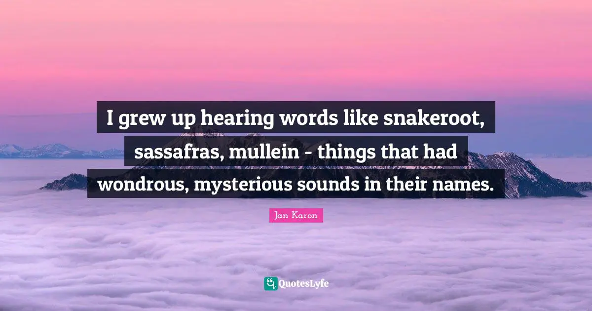 I grew up hearing words like snakeroot, sassafras, mullein - things that had wondrous, mysterious sounds in their names.