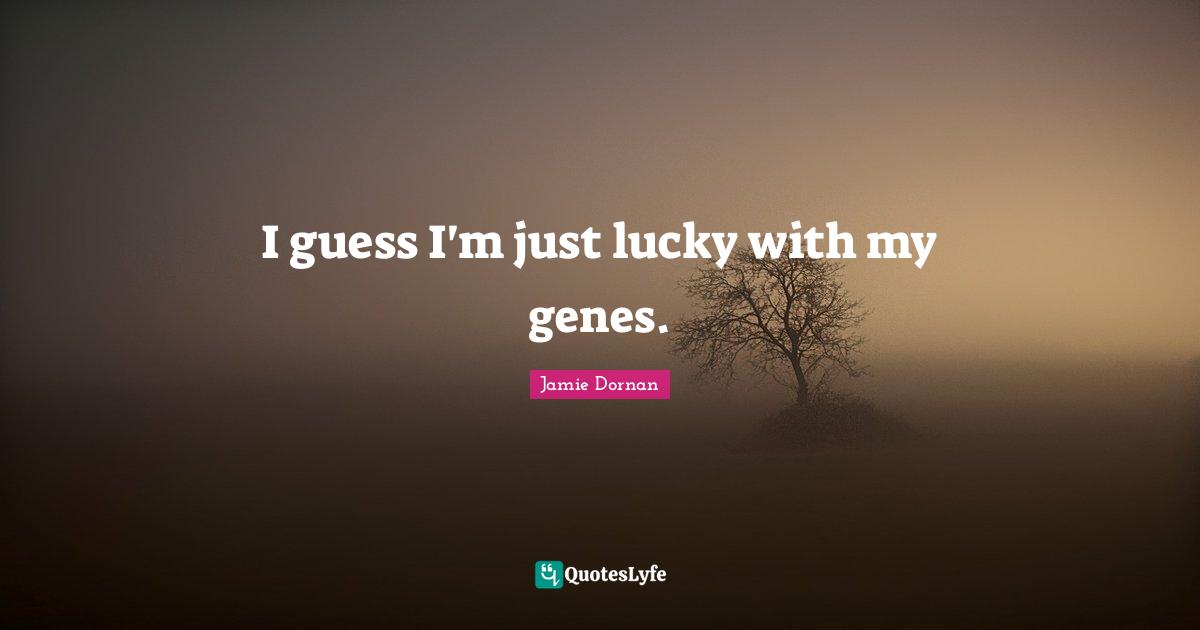 I guess I'm just lucky with my genes.