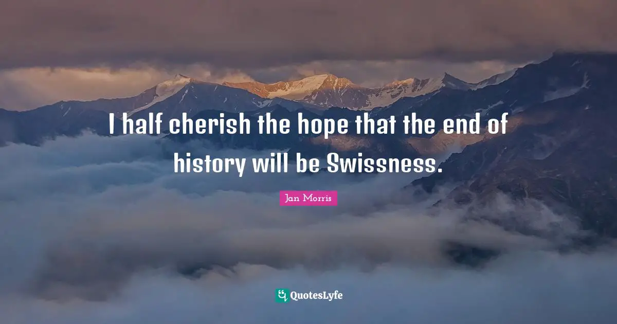 I half cherish the hope that the end of history will be Swissness.