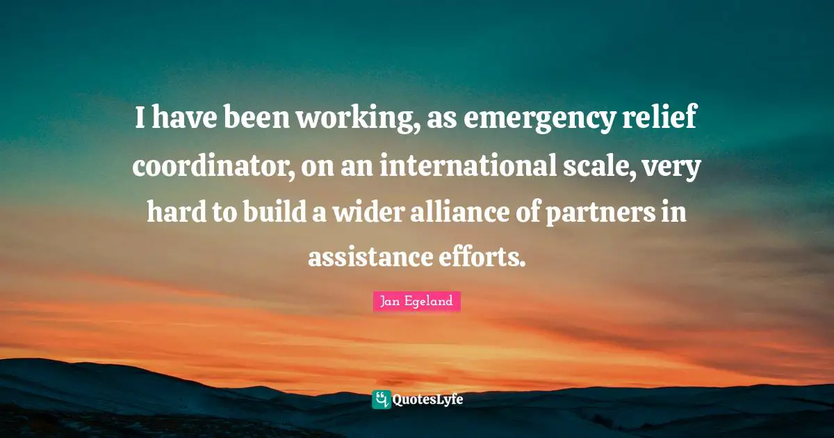 Coordinator Quotes: "I have been working, as emergency relief coordinator, on an international scale, very hard to build a wider alliance of partners in assistance efforts."