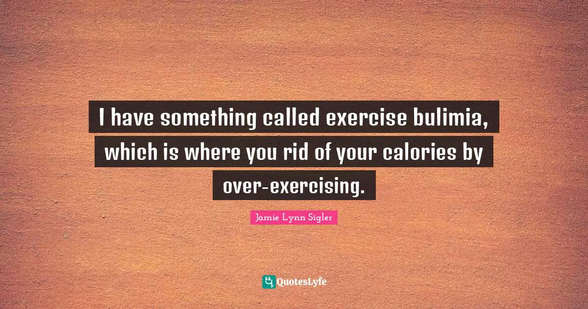 I have something called exercise bulimia, which is where you rid of your calories by over-exercising.