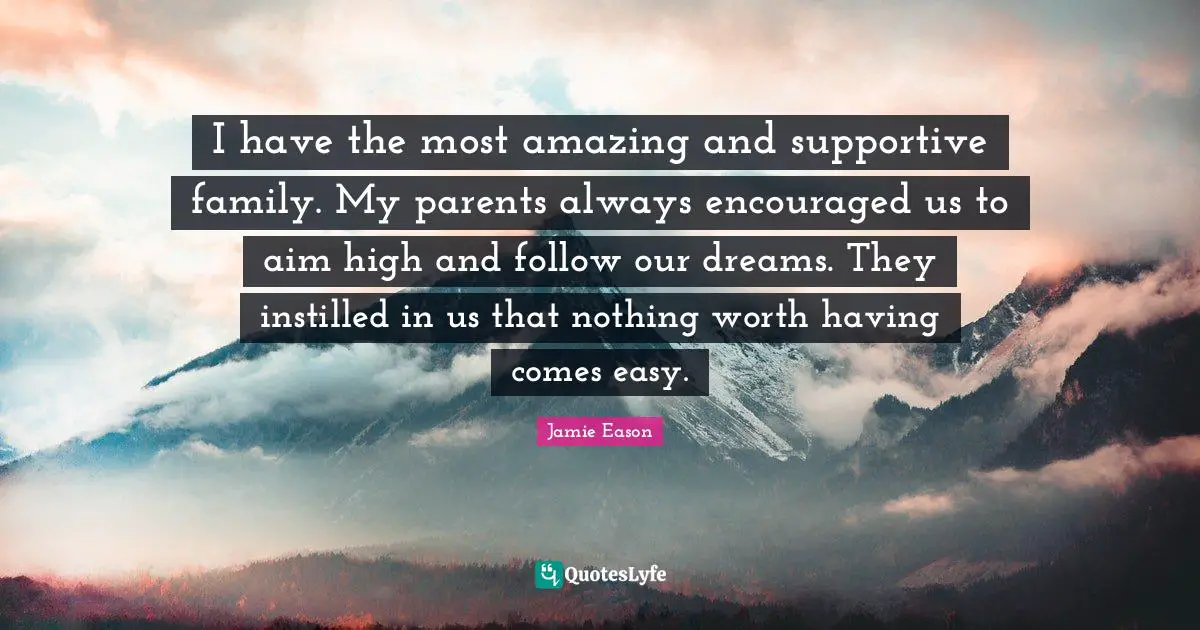 Aim High Quotes: "I have the most amazing and supportive family. My parents always encouraged us to aim high and follow our dreams. They instilled in us that nothing worth having comes easy."