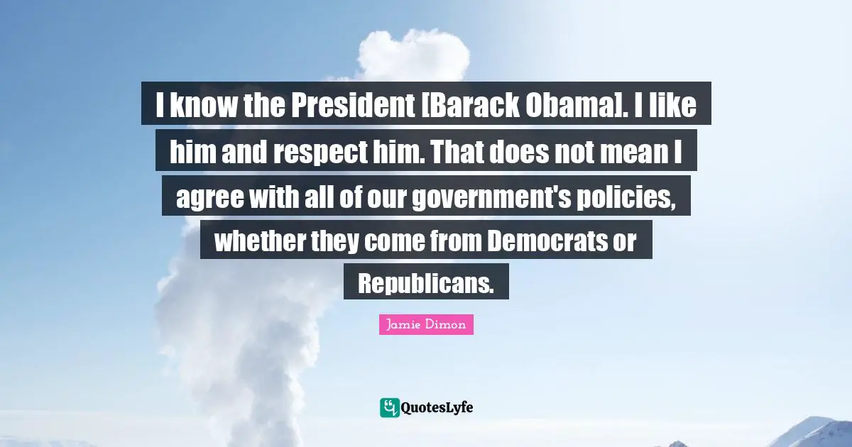 I Like Him Quotes: "I know the President [Barack Obama]. I like him and respect him. That does not mean I agree with all of our government's policies, whether they come from Democrats or Republicans."