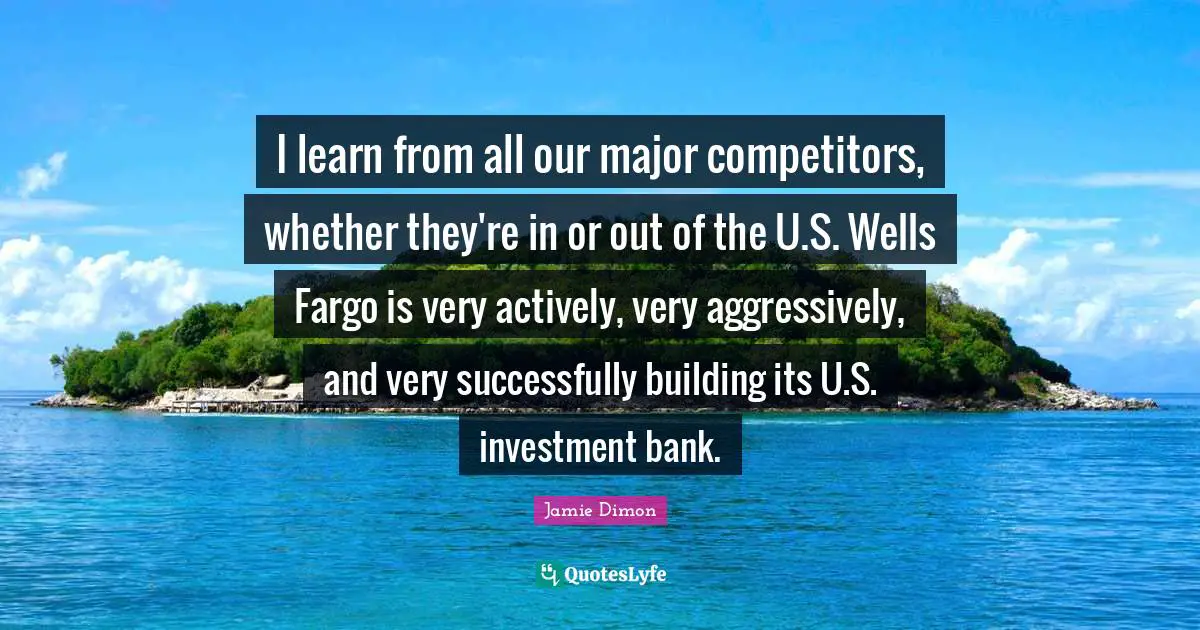 Ed Fargo Quotes: "I learn from all our major competitors, whether they're in or out of the U.S. Wells Fargo is very actively, very aggressively, and very successfully building its U.S. investment bank."