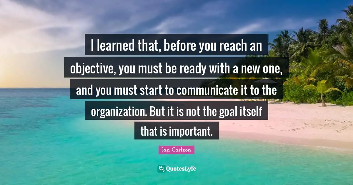 I learned that, before you reach an objective, you must be ready with a new one, and you must start to communicate it to the organization. But it is not the goal itself that is important.