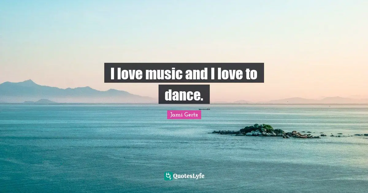 I love music and I love to dance.