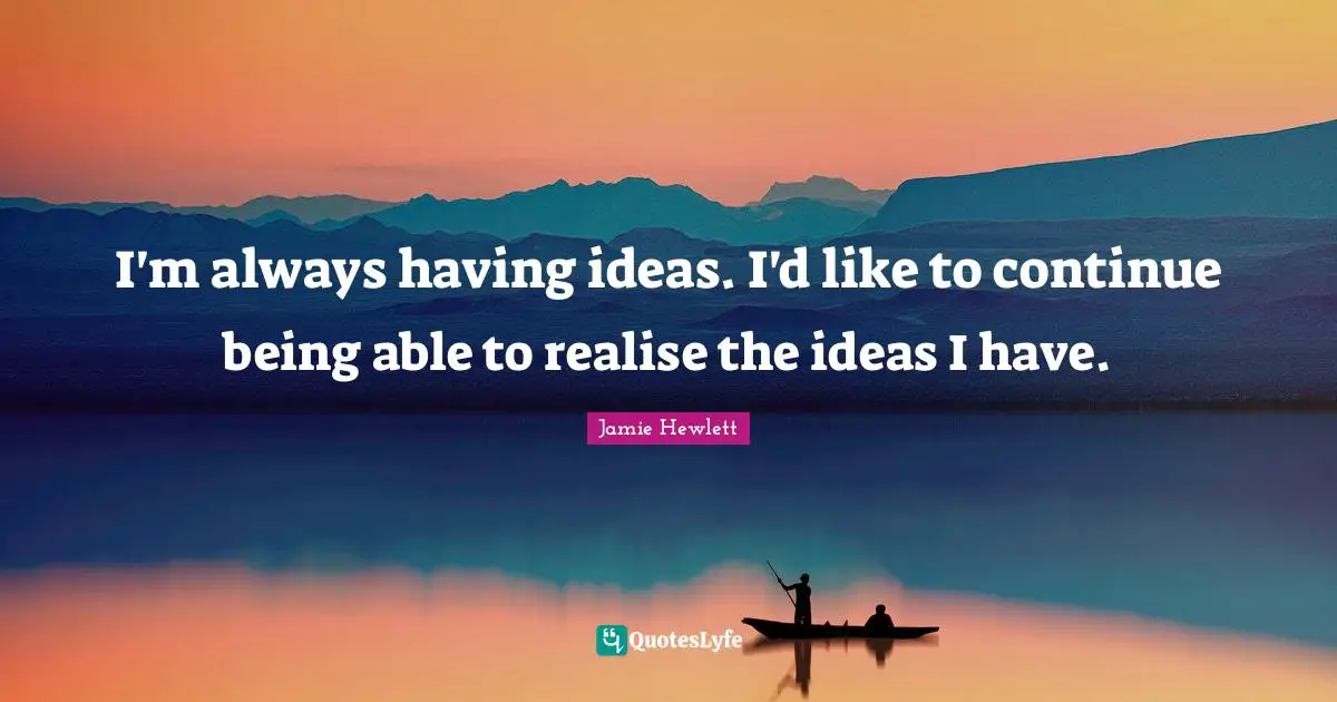 I'm always having ideas. I'd like to continue being able to realise the ideas I have.