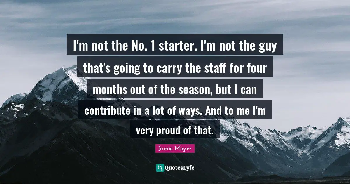 I'm not the No. 1 starter. I'm not the guy that's going to carry the staff for four months out of the season, but I can contribute in a lot of ways. And to me I'm very proud of that.