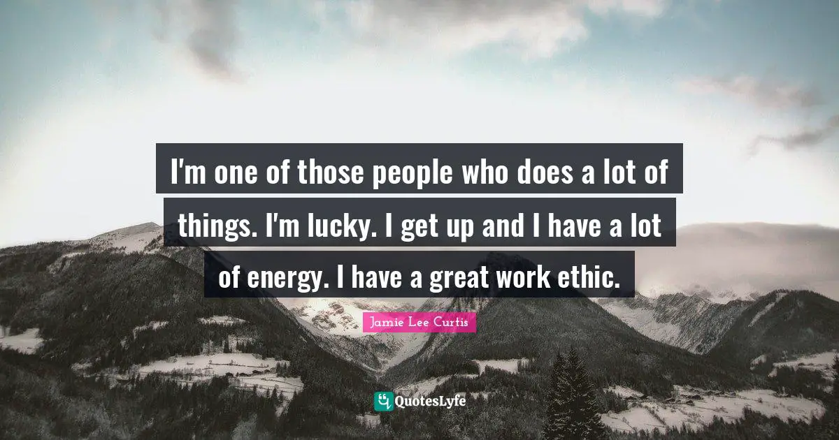 Great Work Quotes: "I'm one of those people who does a lot of things. I'm lucky. I get up and I have a lot of energy. I have a great work ethic."