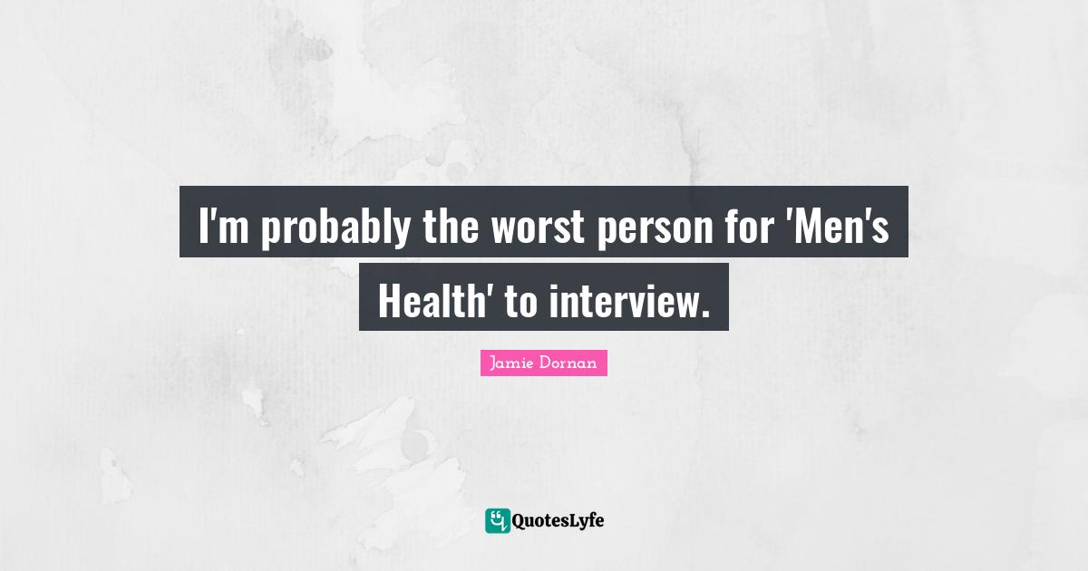 I'm probably the worst person for 'Men's Health' to interview.
