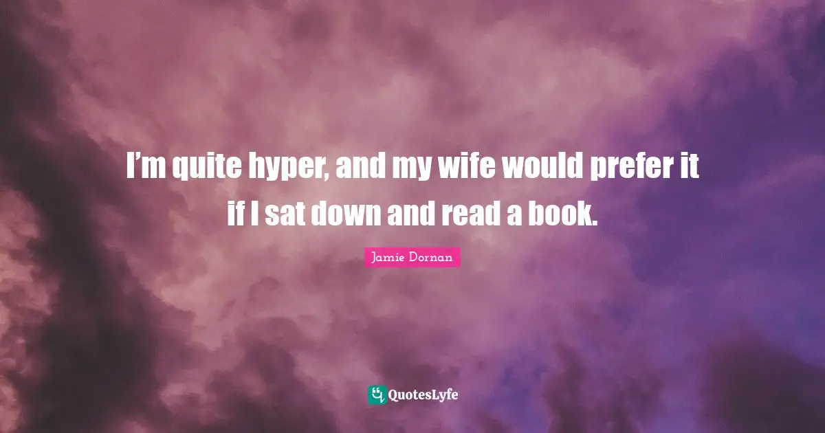 I’m quite hyper, and my wife would prefer it if I sat down and read a book.