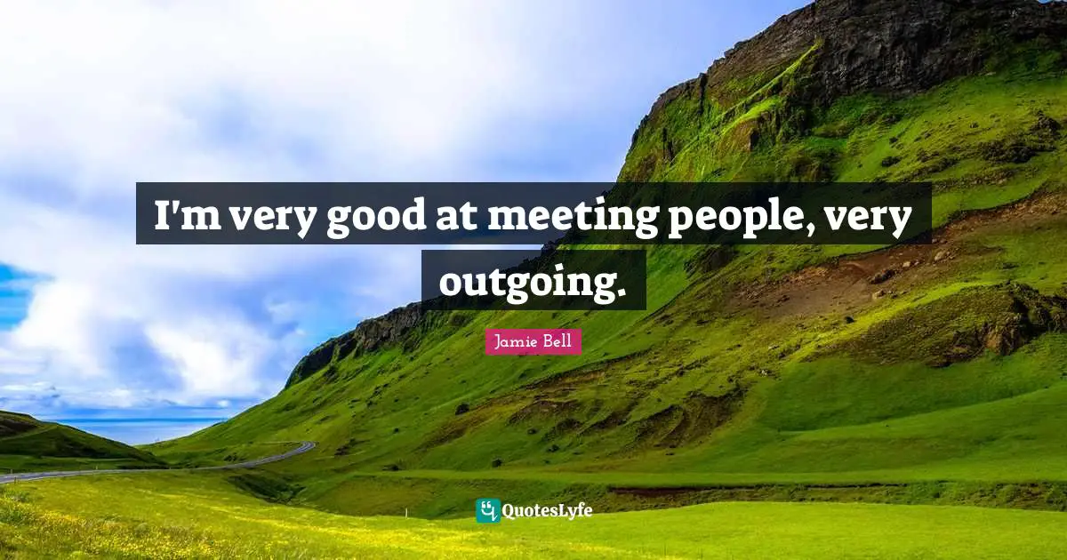 I'm very good at meeting people, very outgoing.