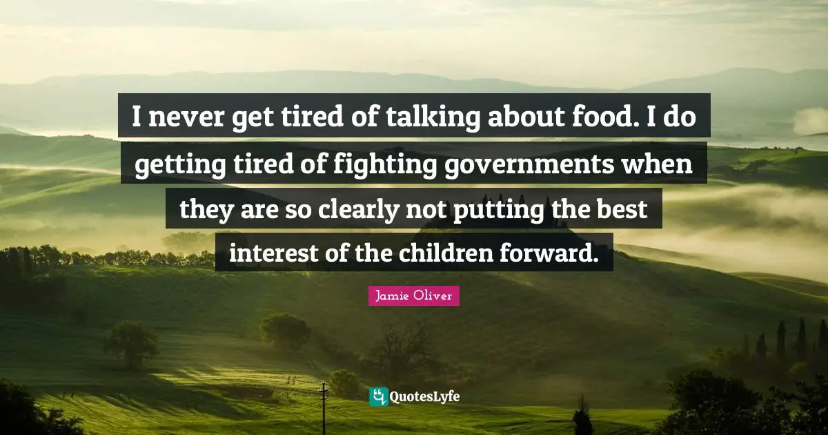 Getting Tired Quotes: "I never get tired of talking about food. I do getting tired of fighting governments when they are so clearly not putting the best interest of the children forward."