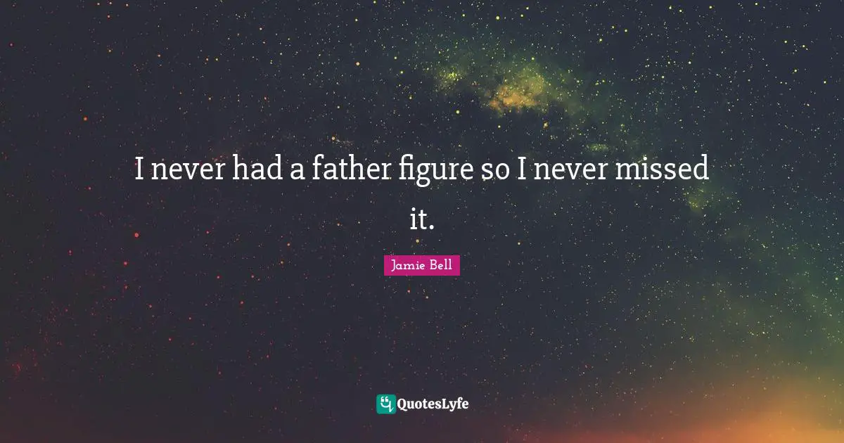 I never had a father figure so I never missed it.