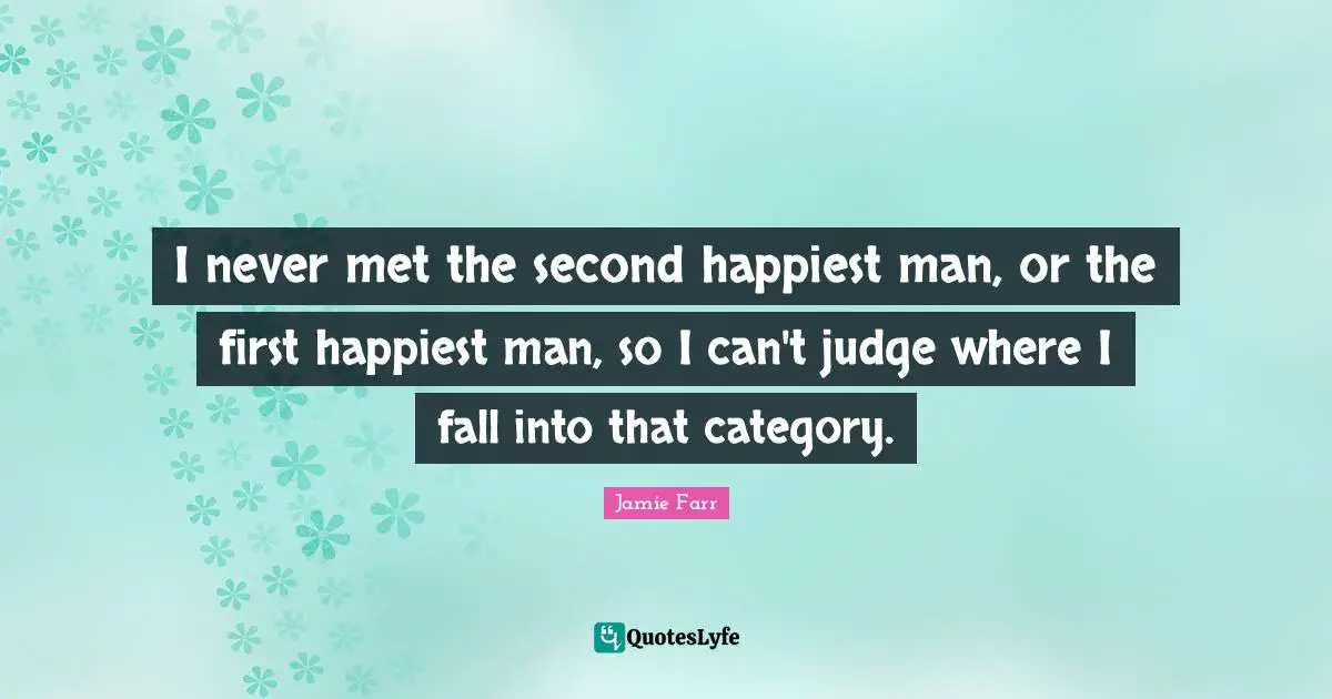 Jamie Farr Quotes: I never met the second happiest man, or the first happiest man, so I can't judge where I fall into that category.