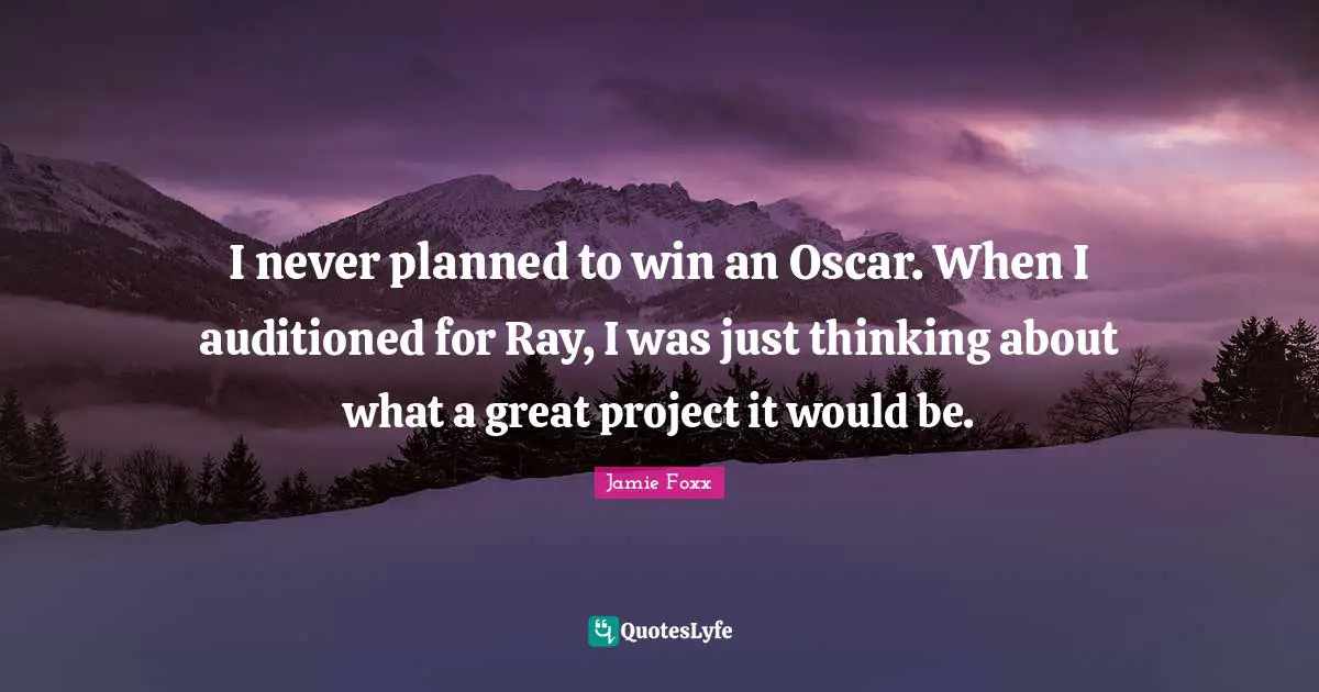I never planned to win an Oscar. When I auditioned for Ray, I was just thinking about what a great project it would be.
