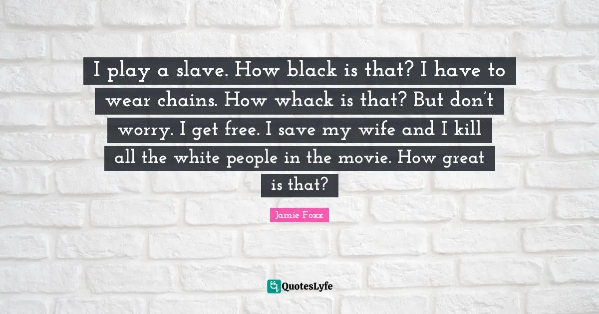 I play a slave. How black is that? I have to wear chains. How whack is that? But don’t worry. I get free. I save my wife and I kill all the white people in the movie. How great is that?