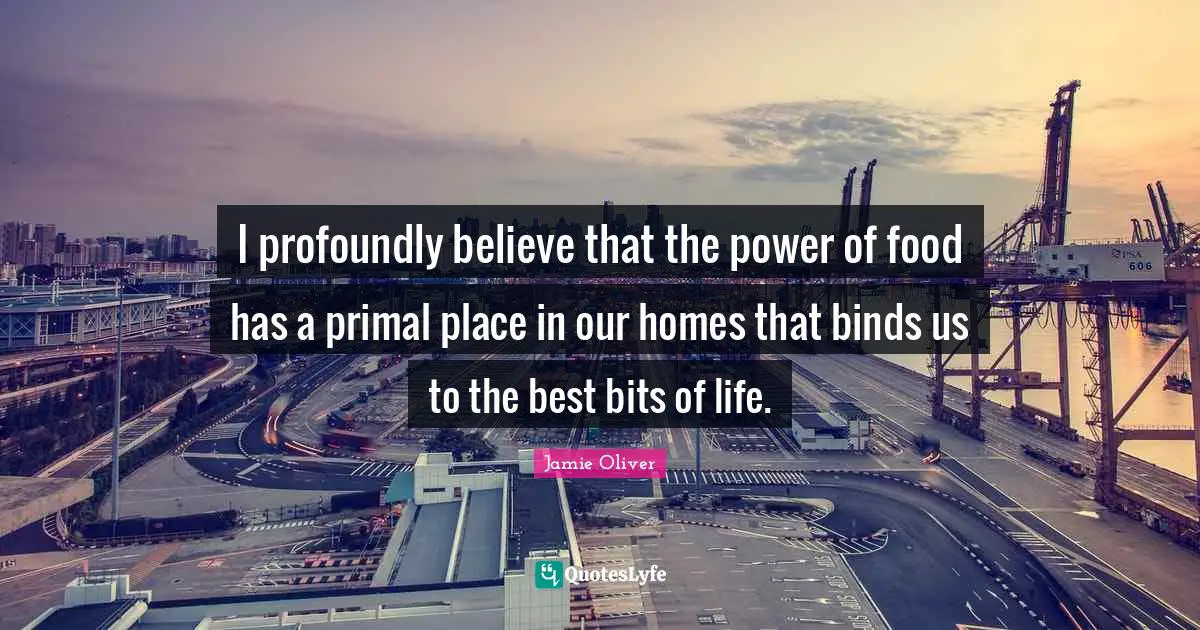 Food Quotes: "I profoundly believe that the power of food has a primal place in our homes that binds us to the best bits of life."