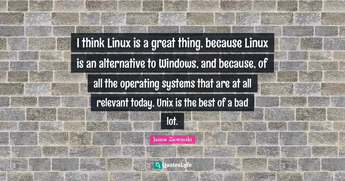 Unix Quotes: "I think Linux is a great thing, because Linux is an alternative to Windows, and because, of all the operating systems that are at all relevant today, Unix is the best of a bad lot."