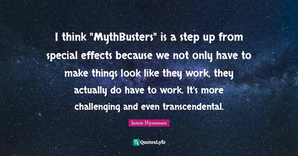 Jamie Hyneman Quotes: "I think "MythBusters" is a step up from special effects because we not only have to make things look like they work, they actually do have to work. It's more challenging and even transcendental."