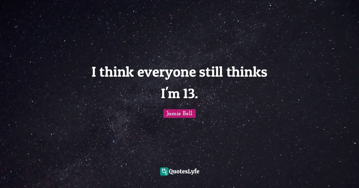 I think everyone still thinks I'm 13.