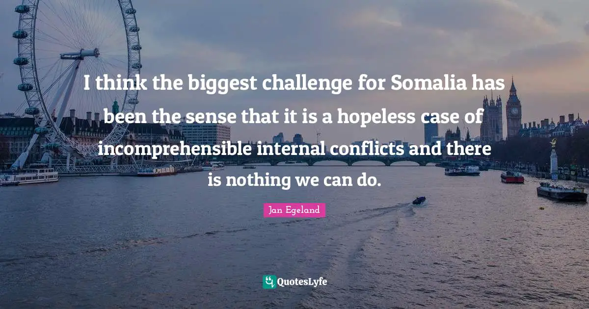 I think the biggest challenge for Somalia has been the sense that it is a hopeless case of incomprehensible internal conflicts and there is nothing we can do.