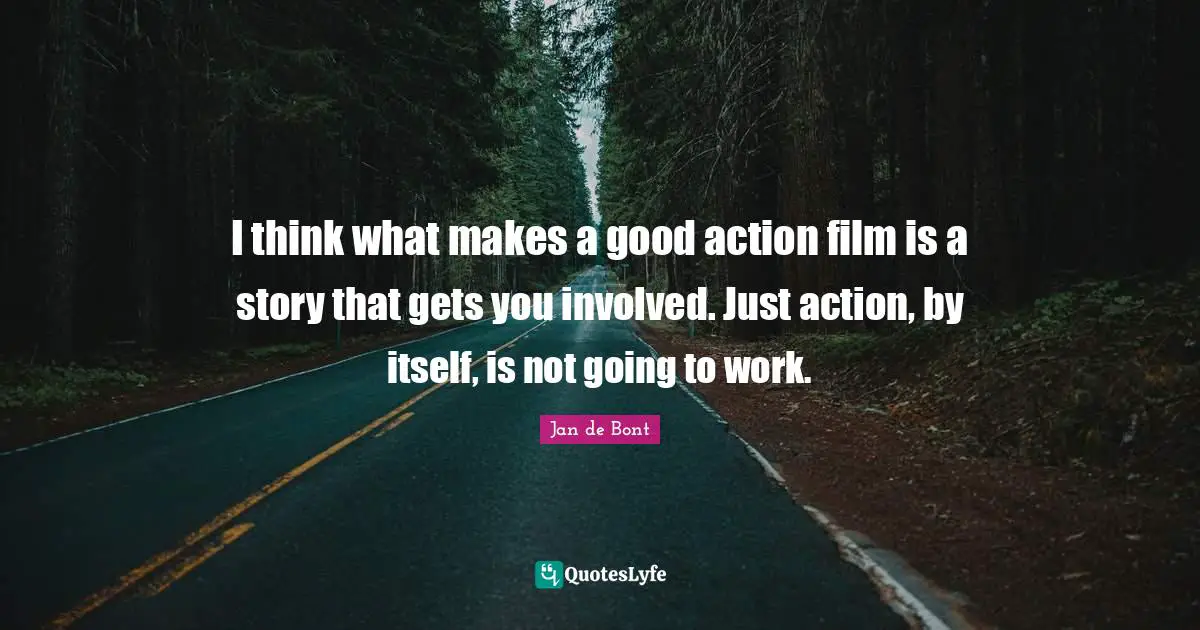 I think what makes a good action film is a story that gets you involved. Just action, by itself, is not going to work.