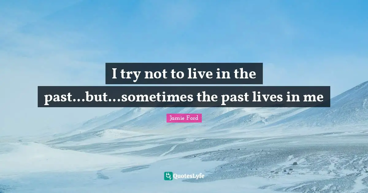 I try not to live in the past...but...sometimes the past lives in me