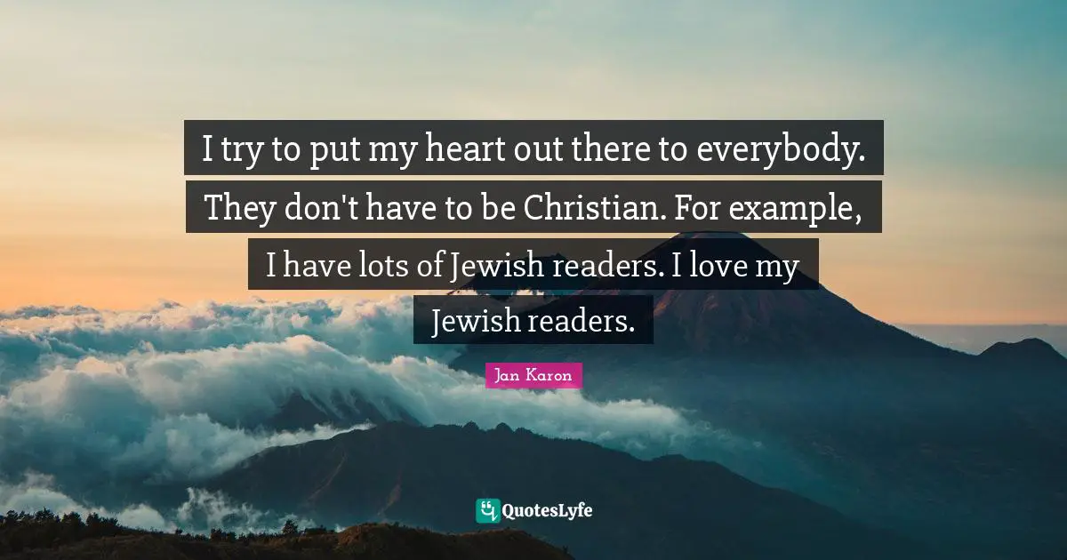 I try to put my heart out there to everybody. They don't have to be Christian. For example, I have lots of Jewish readers. I love my Jewish readers.