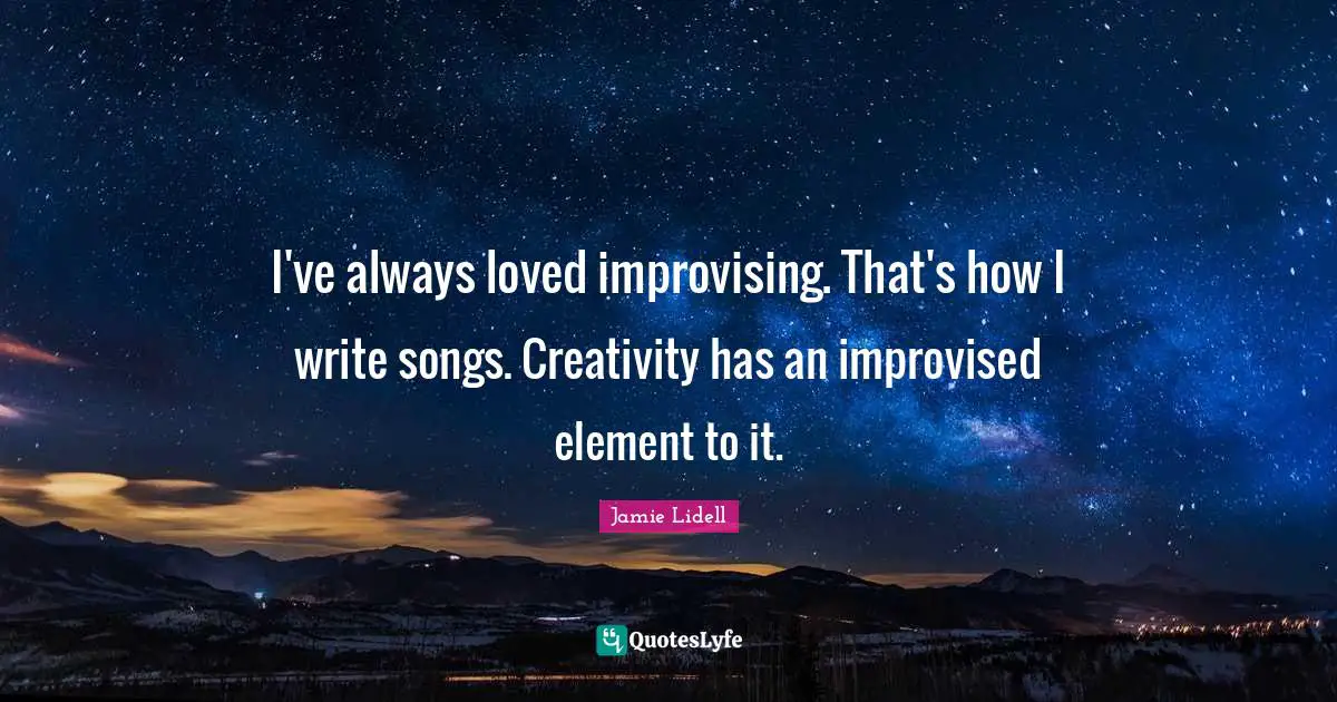 I've always loved improvising. That's how I write songs. Creativity has an improvised element to it.