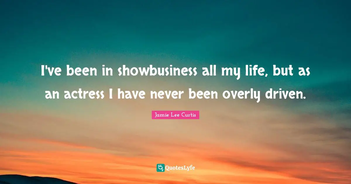 I've been in showbusiness all my life, but as an actress I have never been overly driven.