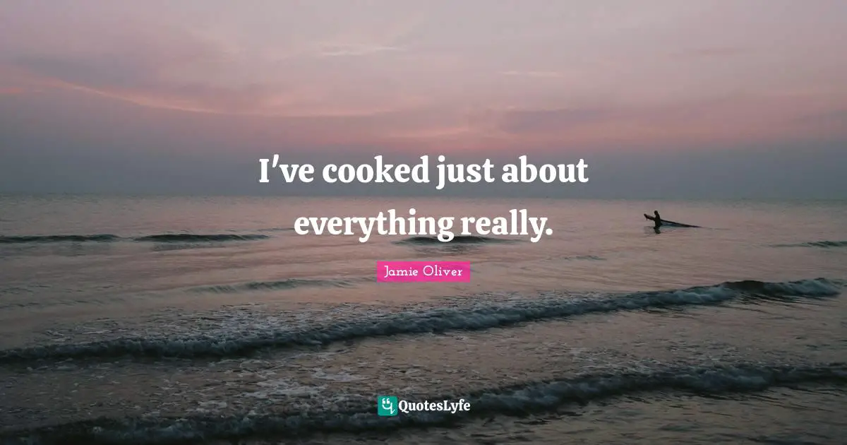 I've cooked just about everything really.