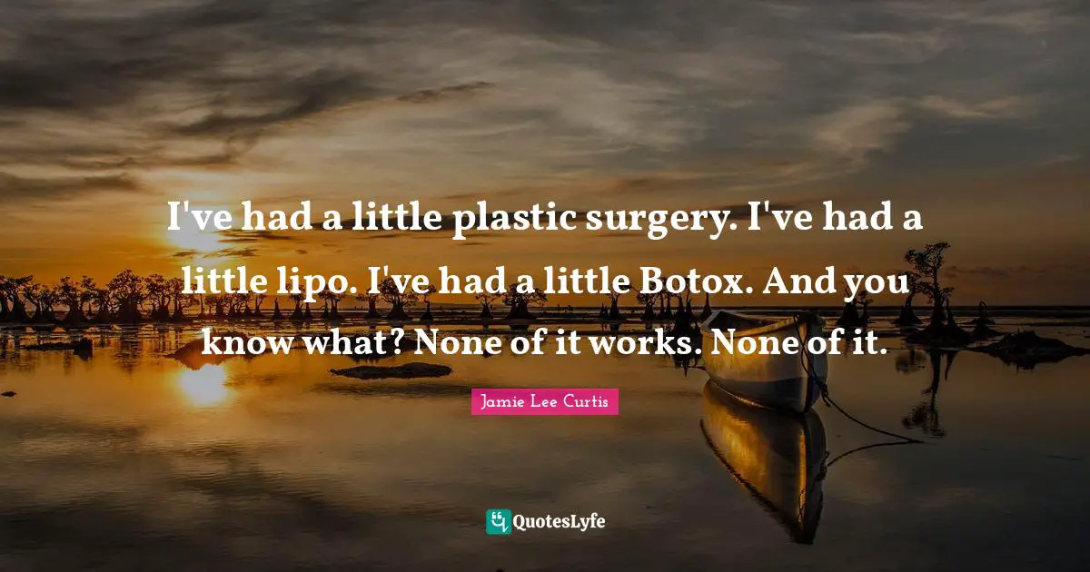 I've had a little plastic surgery. I've had a little lipo. I've had a little Botox. And you know what? None of it works. None of it.