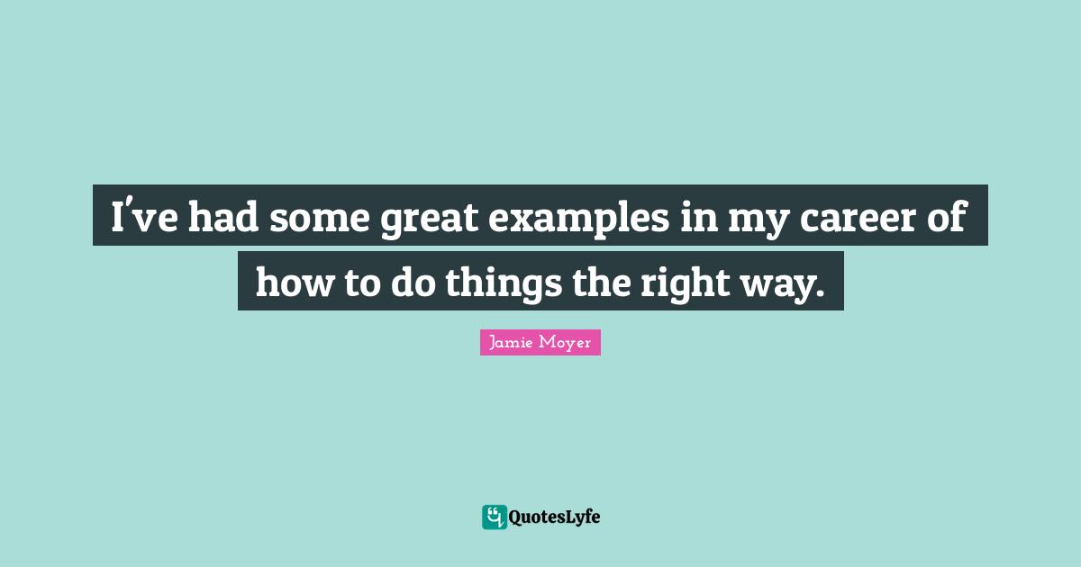 I've had some great examples in my career of how to do things the right way.