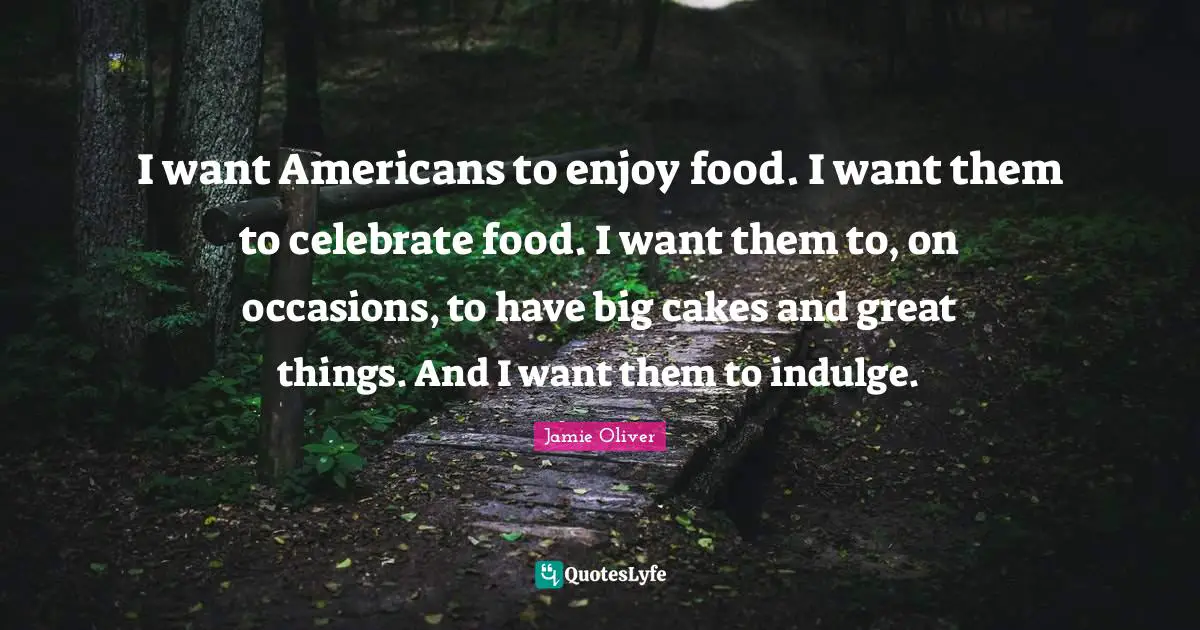 Occasions Quotes: "I want Americans to enjoy food. I want them to celebrate food. I want them to, on occasions, to have big cakes and great things. And I want them to indulge."